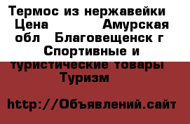 Термос из нержавейки › Цена ­ 2 000 - Амурская обл., Благовещенск г. Спортивные и туристические товары » Туризм   